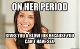 ... period gives you a blow job because you can't have sex. Good Girl Gina