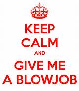 KEEP CALM AND GIVE ME A BLOWJOB